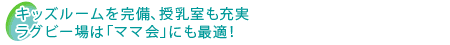 キッズルームを完備、授乳室も充実。ラグビー場は「ママ会」にも最適！
