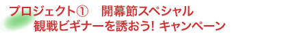 プロジェクト１　開幕節スペシャル　観戦ビギナーを誘おう!キャンペーン