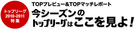 トップリーグ2010-2011特集 TOPプレビュー＆TOPマッチレポート「今シーズンのトップリーグはここを見よ！