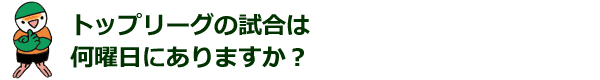 トップリーグの試合は 何曜日にありますか？