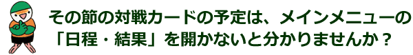 その節の対戦カードの予定は、メインメニューの「日程・結果」を開かないと分かりませんか？