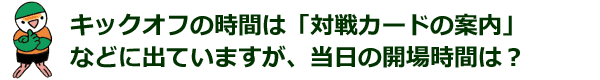 キックオフの時間は「対戦カードの案内」などに出ていますが、当日の開場時間は？