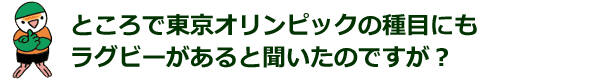 ところで東京オリンピックの種目にもラグビーがあると聞いたのですが？